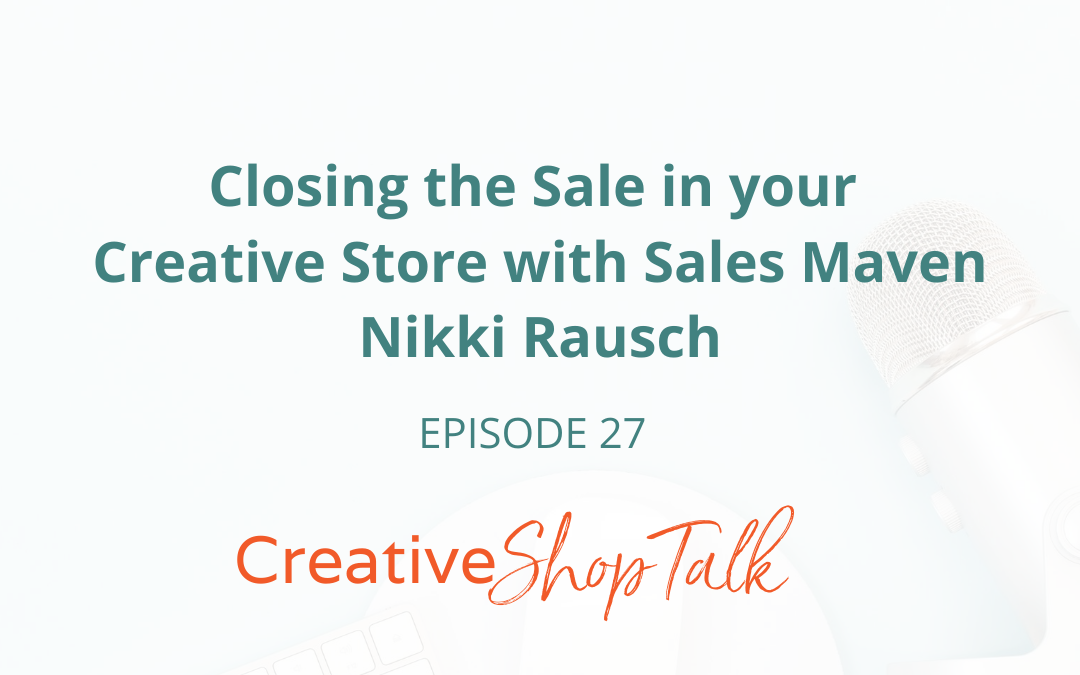 Closing the Sale in your Creative Store with Sales Maven Nikki Rausch | Episode 27