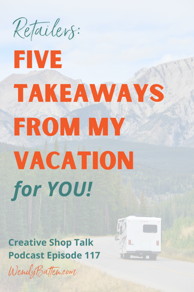 Creative Shop Talk | Wendy Batten | Five Takeaways From My Vacation for YOU!