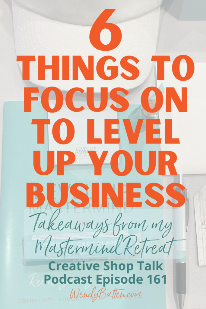 6 Things to Focus on to Level Up Your Business - Takeaways from my Mastermind Retreat - Creative Shop Talk Podcast Episode 161 - Wendy Batten