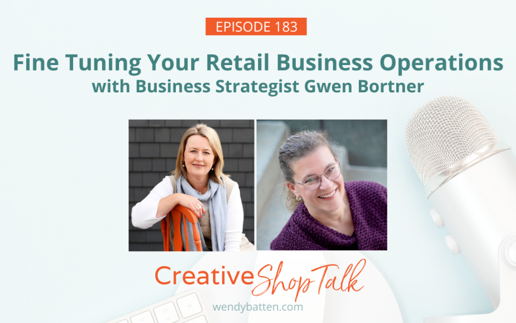 Creative Shop Talk Podcast Episode 183 | Fine Tuning Your Retail Business Operations with Business Strategist Gwen Bortner | with Retail Coach Wendy Batten